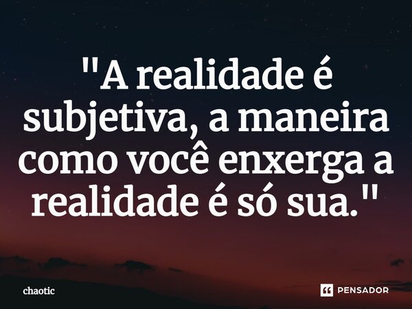 ⁠"A realidade é subjetiva, a maneira como você enxerga a realidade é só sua."... Frase de chaotic.