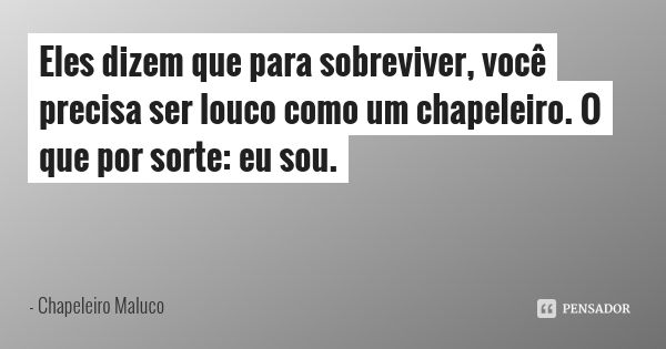 Eles dizem que para sobreviver, você precisa ser louco como um chapeleiro. O que por sorte: eu sou.... Frase de Chapeleiro Maluco.
