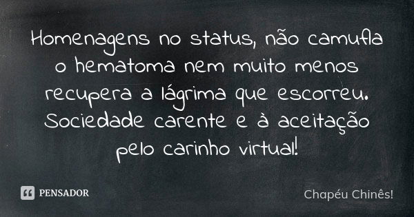 Homenagens no status, não camufla o hematoma nem muito menos recupera a lágrima que escorreu. Sociedade carente e à aceitação pelo carinho virtual!... Frase de Chapéu Chinês!.