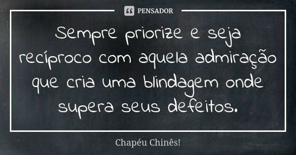 Sempre priorize e seja recíproco com aquela admiração que cria uma blindagem onde supera seus defeitos.... Frase de Chapéu Chinês!.