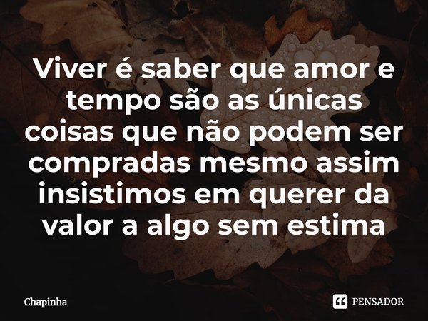 Viver é saber que amor e tempo são as únicas coisas que não podem ser compradas mesmo assim insistimos em querer da valor a algo sem estima⁠... Frase de Chapinha.