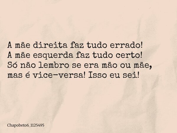 A mãe direita faz tudo errado! A mãe esquerda faz tudo certo! Só não lembro se era mão ou mãe, mas é vice-versa! Isso eu sei!... Frase de chapobeto6_1125495.
