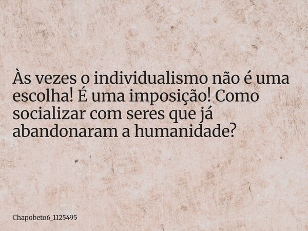 Às vezes o individualismo não é uma escolha! É uma imposição! Como socializar com seres que já abandonaram a humanidade?... Frase de chapobeto6_1125495.