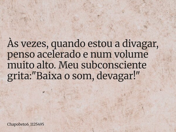 Às vezes, quando estou a divagar, penso acelerado e num volume muito alto. Meu subconsciente grita: "Baixa o som, devagar!"... Frase de chapobeto6_1125495.