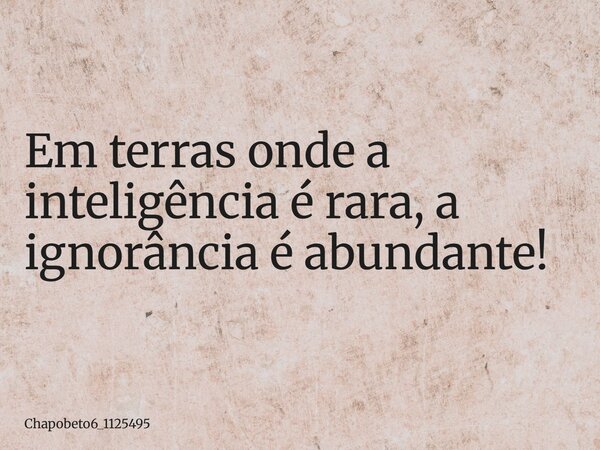 Em terras onde a inteligência é rara, a ignorância é abundante!... Frase de chapobeto6_1125495.