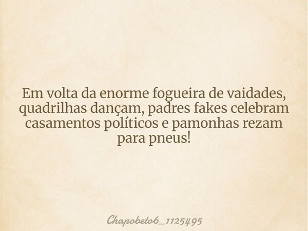 Em volta da enorme fogueira de vaidades, quadrilhas dançam, padres fakes celebram casamentos políticos e pamonhas rezam para pneus!... Frase de chapobeto6_1125495.