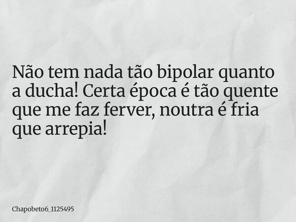 Não tem nada tão bipolar quanto a ducha! Certa época é tão quente que me faz ferver, noutra é fria que arrepia!... Frase de chapobeto6_1125495.