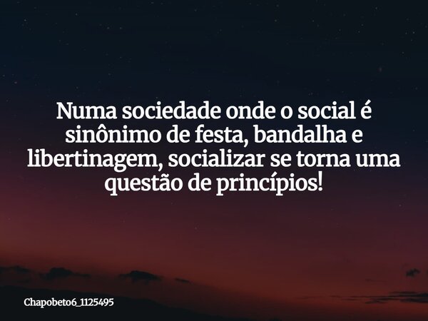 Numa sociedade onde o social é sinônimo de festa, bandalha e libertinagem, socializar se torna uma questão de princípios!... Frase de chapobeto6_1125495.