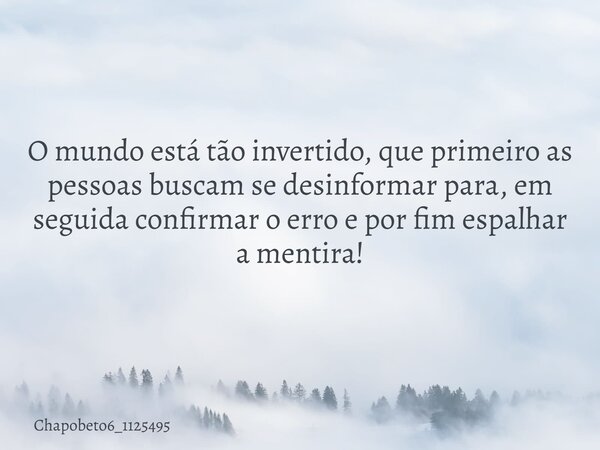 O mundo está tão invertido, que primeiro as pessoas buscam se desinformar para, em seguida confirmar o erro e por fim espalhar a mentira!... Frase de chapobeto6_1125495.