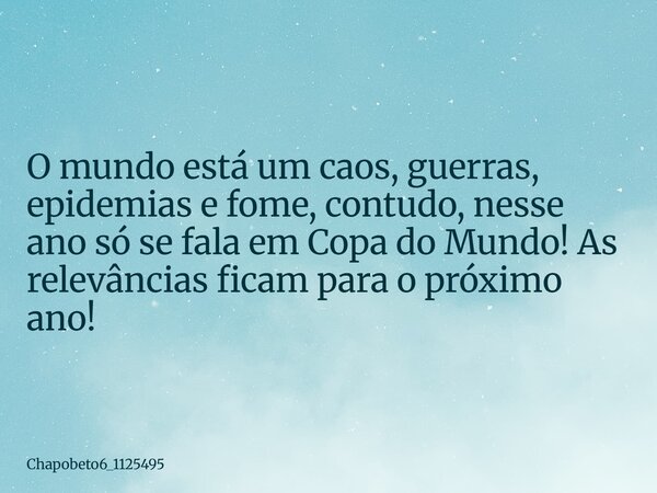 O mundo está um caos, guerras, epidemias e fome, contudo, nesse ano só se fala em Copa do Mundo! As relevâncias ficam para o próximo ano!... Frase de chapobeto6_1125495.