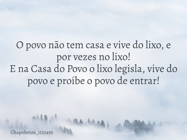 O povo não tem casa e vive do lixo, e por vezes no lixo! E na Casa do Povo o lixo legisla, vive do povo e proíbe o povo de entrar!... Frase de chapobeto6_1125495.