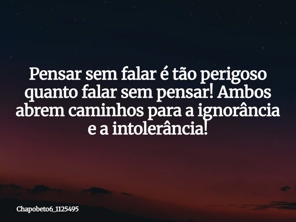 Pensar sem falar é tão perigoso quanto falar sem pensar! Ambos abrem caminhos para a ignorância e a intolerância!... Frase de chapobeto6_1125495.