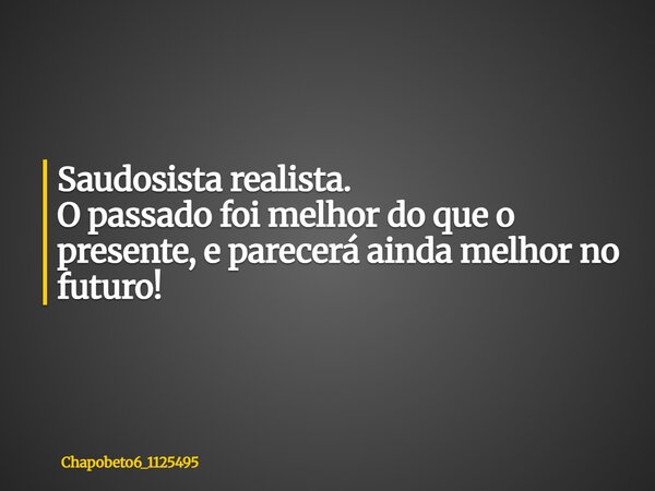 Saudosista realista. O passado foi melhor do que o presente, e parecerá ainda melhor no futuro!... Frase de chapobeto6_1125495.