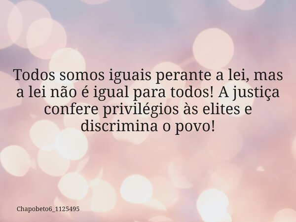 Todos somos iguais perante a lei, mas a lei não é igual para todos! A justiça confere privilégios às elites e discrimina o povo!... Frase de chapobeto6_1125495.