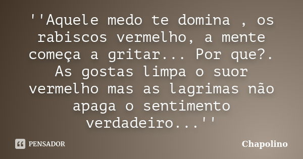 ''Aquele medo te domina , os rabiscos vermelho, a mente começa a gritar... Por que?. As gostas limpa o suor vermelho mas as lagrimas não apaga o sentimento verd... Frase de Chapolino.