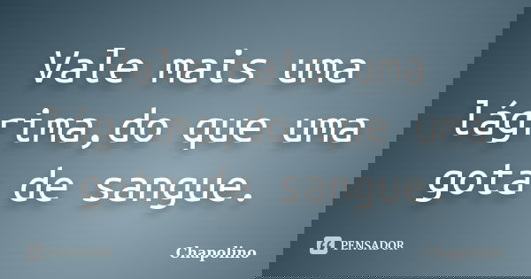 Vale mais uma lágrima,do que uma gota de sangue.... Frase de Chapolino.