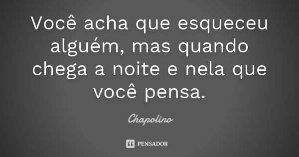 Você acha que esqueceu alguém, mas quando chega a noite e nela que você pensa.... Frase de Chapolino.