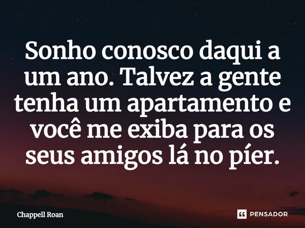 ⁠Sonho conosco daqui a um ano. Talvez a gente tenha um apartamento e você me exiba para os seus amigos lá no píer.... Frase de Chappell Roan.