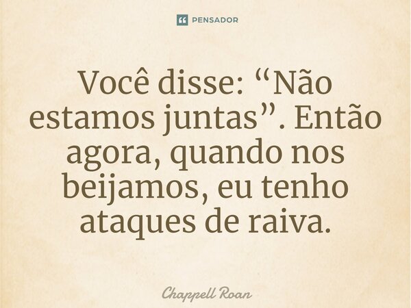 ⁠Você disse: “Não estamos juntas”. Então agora, quando nos beijamos, eu tenho ataques de raiva.... Frase de Chappell Roan.