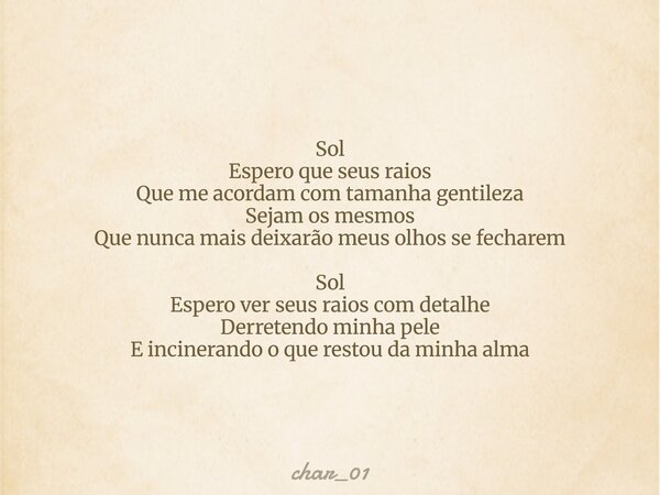 Sol Espero que seus raios Que me acordam com tamanha gentileza Sejam os mesmos Que nunca mais deixarão meus olhos se fecharem Sol Espero ver seus raios com deta... Frase de char_01.