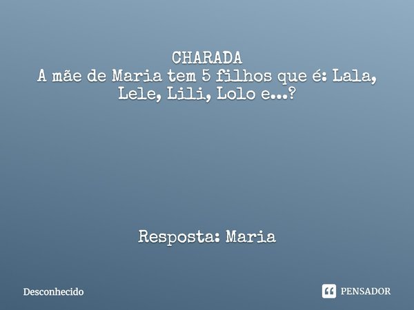 CHARADA A mãe de Maria tem 5 filhos que é: Lala, Lele, Lili, Lolo e...? Resposta: Maria