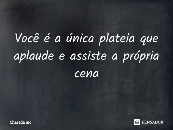 Você é a única plateia que aplaude e assiste a própria cena⁠... Frase de Charada mc.