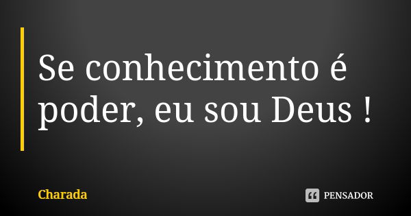 Se conhecimento é poder, eu sou Deus !... Frase de Charada.