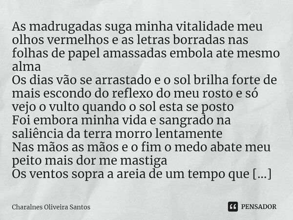 ⁠As madrugadas suga minha vitalidade meu olhos vermelhos e as letras borradas nas folhas de papel amassadas embola ate mesmo alma Os dias vão se arrastado e o s... Frase de Charalnes Oliveira Santos.