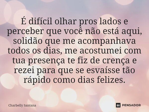 ⁠⁠É difícil olhar pros lados e perceber que você não está aqui, solidão que me acompanhava todos os dias, me acostumei com tua presença te fiz de crença e rezei... Frase de Charbelly Santana.