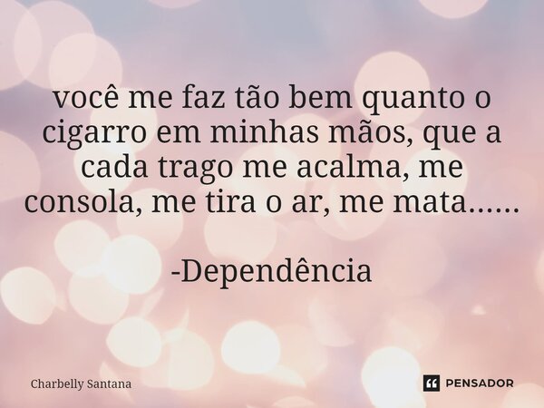 ⁠você me faz tão bem quanto o cigarro em minhas mãos, que a cada trago me acalma, me consola, me tira o ar, me mata...... -Dependência... Frase de Charbelly Santana.