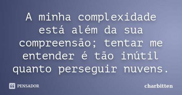 A minha complexidade está além da sua compreensão; tentar me entender é tão inútil quanto perseguir nuvens.... Frase de charbitten.