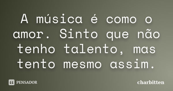 A música é como o amor. Sinto que não tenho talento, mas tento mesmo assim.... Frase de Charbitten.