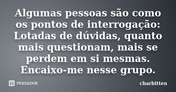 Algumas pessoas são como os pontos de interrogação: Lotadas de dúvidas, quanto mais questionam, mais se perdem em si mesmas. Encaixo-me nesse grupo.... Frase de charbitten.