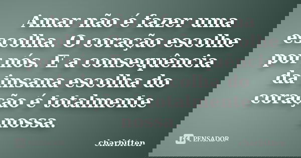 Amar não é fazer uma escolha. O coração escolhe por nós. E a consequência da insana escolha do coração é totalmente nossa.... Frase de charbitten.