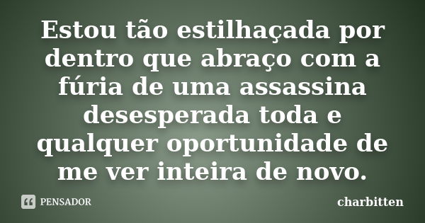 Estou tão estilhaçada por dentro que abraço com a fúria de uma assassina desesperada toda e qualquer oportunidade de me ver inteira de novo.... Frase de Charbitten.