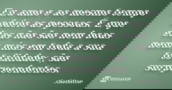 Eu amo e ao mesmo tempo odeio as pessoas. É que elas não são nem boas nem más em toda a sua totalidade; são surpreendentes.... Frase de charbitten.