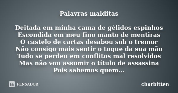 Palavras malditas Deitada em minha cama de gélidos espinhos Escondida em meu fino manto de mentiras O castelo de cartas desabou sob o tremor Não consigo mais se... Frase de Charbitten.