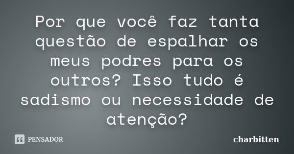 Por que você faz tanta questão de espalhar os meus podres para os outros? Isso tudo é sadismo ou necessidade de atenção?... Frase de charbitten.