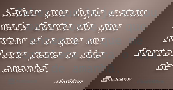 Saber que hoje estou mais forte do que ontem é o que me fortalece para o dia de amanhã.... Frase de Charbitten.