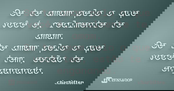 Se te amam pelo o que você é, realmente te amam. Se te amam pelo o que você tem, estão te enganando.... Frase de Charbitten.
