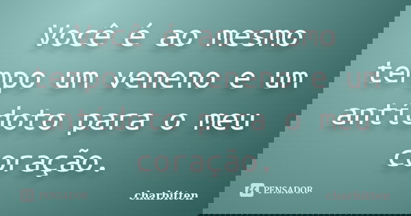 Você é ao mesmo tempo um veneno e um antídoto para o meu coração.... Frase de charbitten.