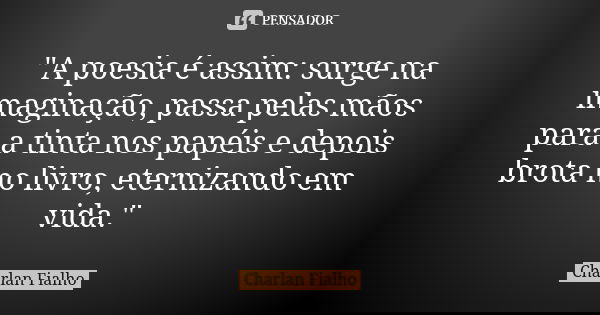 "A poesia é assim: surge na imaginação, passa pelas mãos para a tinta nos papéis e depois brota no livro, eternizando em vida."... Frase de Charlan Fialho.