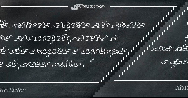 "As melhores relações são aquelas que seu coração percebe a veracidade das emoções e contempla o ápice do prazer mútuo ."... Frase de Charlan Fialho.