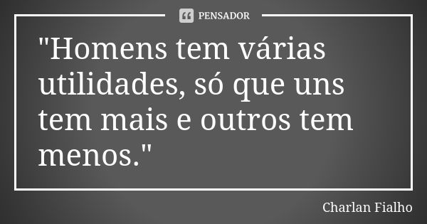 "Homens tem várias utilidades, só que uns tem mais e outros tem menos."... Frase de Charlan Fialho.