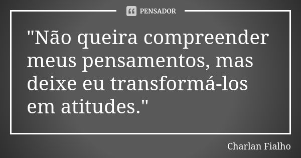 "Não queira compreender meus pensamentos, mas deixe eu transformá-los em atitudes."... Frase de Charlan Fialho.