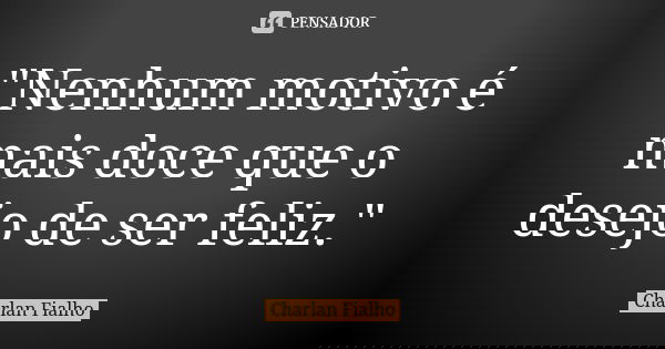 "Nenhum motivo é mais doce que o desejo de ser feliz."... Frase de Charlan Fialho.