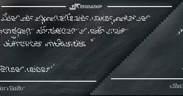 "Use as experiências ruins para se proteger, fortalecer e não criar barreiras infaustas." Pense nisso!... Frase de Charlan Fialho.