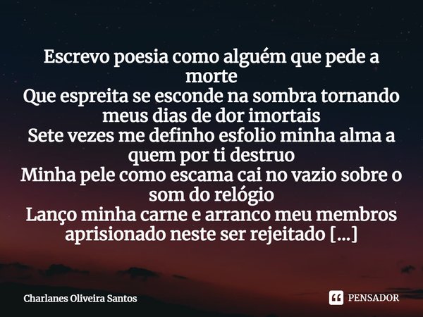 ⁠Escrevo poesia como alguém que pede a morte Que espreita se esconde na sombra tornando meus dias de dor imortais Sete vezes me definho esfolio minha alma a que... Frase de Charlanes Oliveira Santos.