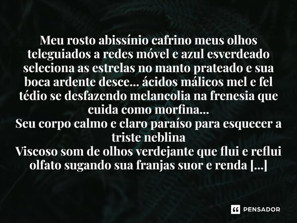 ⁠Meu rosto abissínio cafrino meus olhos teleguiados a redes móvel e azul esverdeado seleciona as estrelas no manto prateado e sua boca ardente desce... ácidos m... Frase de Charlanes Oliveira Santos.