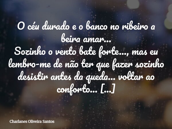 O céu durado e o banco no ribeiro a beira amar… Sozinho o vento bate forte..., mas eu lembro-me de não ter que fazer sozinho desistir antes da queda... voltar a... Frase de Charlanes Oliveira Santos.